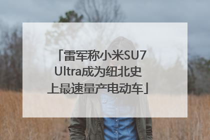 雷军称小米SU7 Ultra成为纽北史上最速量产电动车